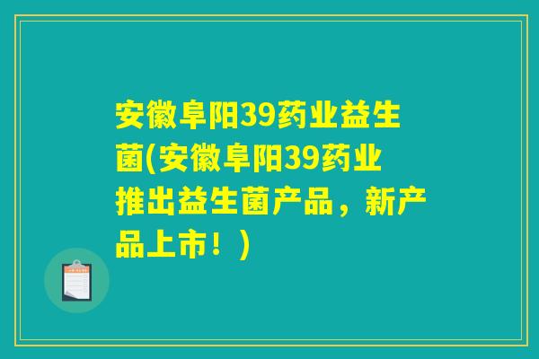安徽阜阳39药业益生菌(安徽阜阳39药业推出益生菌产品，新产品上市！)
