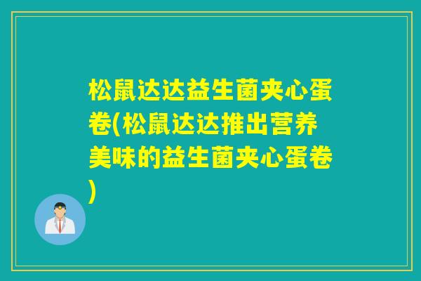 松鼠达达益生菌夹心蛋卷(松鼠达达推出营养美味的益生菌夹心蛋卷)