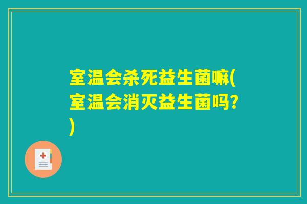 室温会杀死益生菌嘛(室温会消灭益生菌吗？)