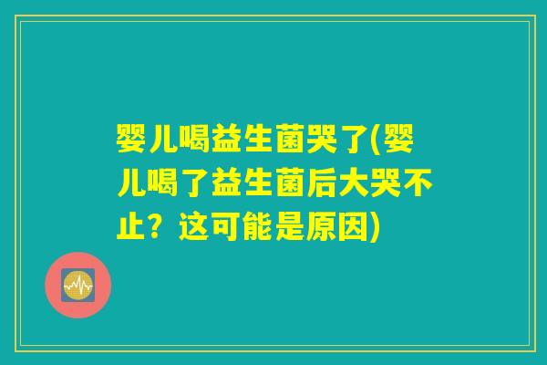 婴儿喝益生菌哭了(婴儿喝了益生菌后大哭不止？这可能是原因)