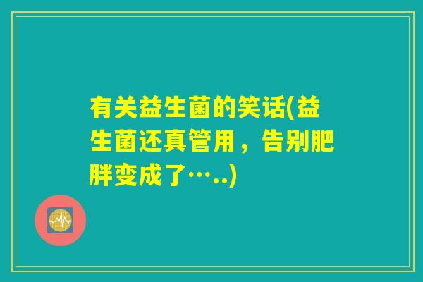 有关益生菌的笑话(益生菌还真管用，告别肥胖变成了…..)