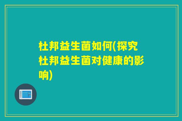 杜邦益生菌如何(探究杜邦益生菌对健康的影响)