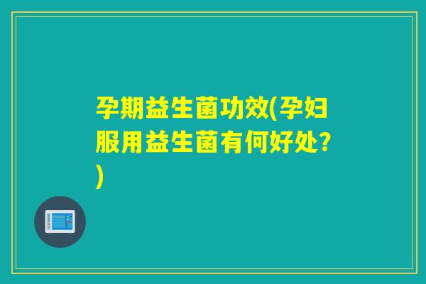 孕期益生菌功效(孕妇服用益生菌有何好处？)