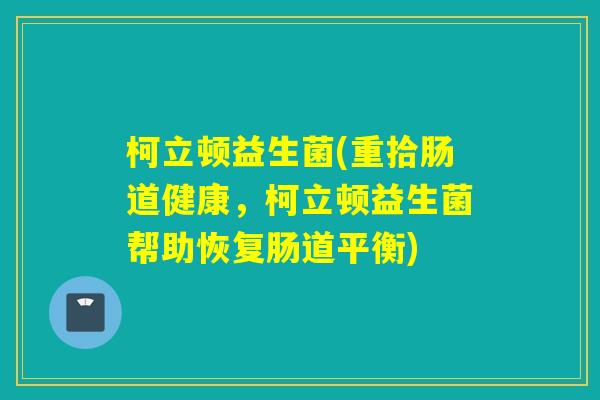 柯立顿益生菌(重拾肠道健康,柯立顿益生菌帮助恢复肠道平衡) 柯立顿益生菌(重拾肠道健康,柯立顿益生菌帮助恢复肠道平衡)