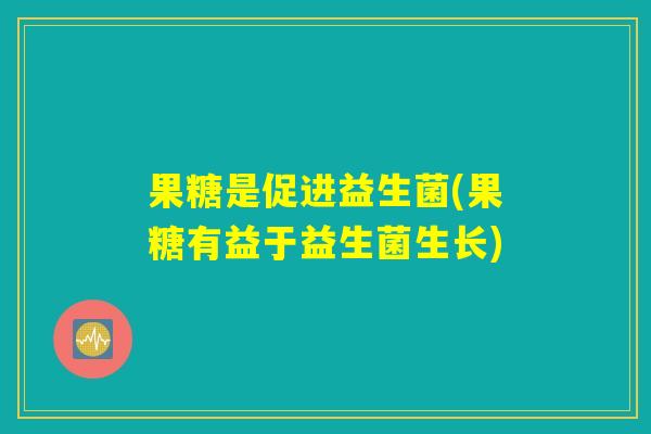 果糖是促进益生菌(果糖有益于益生菌生长)