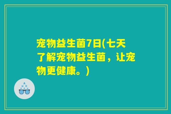 宠物益生菌7日(七天了解宠物益生菌,让宠物更健康。) 宠物益生菌7日(七天了解宠物益生菌,让宠物更健康。)