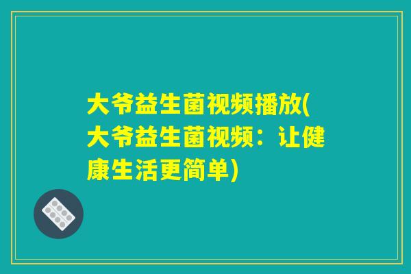 大爷益生菌视频播放(大爷益生菌视频:让健康生活更简单) 大爷益生菌视频播放(大爷益生菌视频:让健康生活更简单)