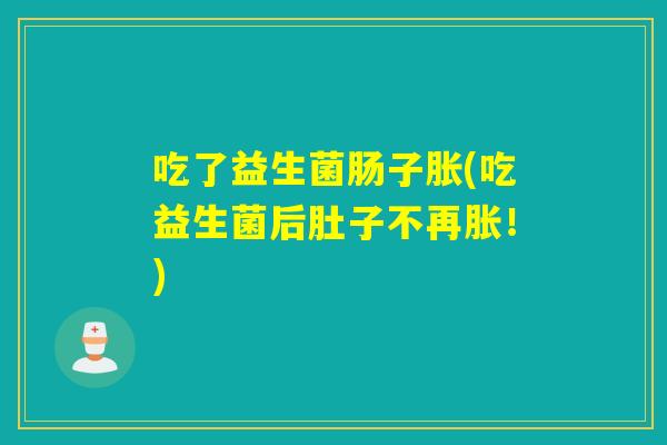 吃了益生菌肠子胀(吃益生菌后肚子不再胀！)