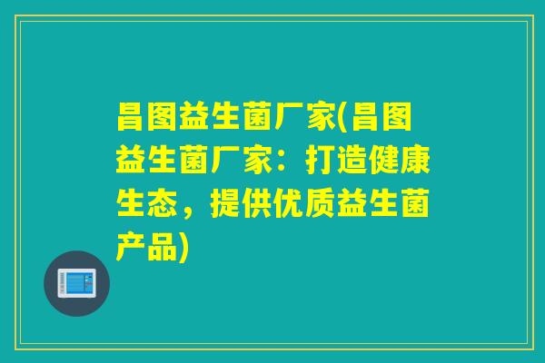 昌图益生菌厂家(昌图益生菌厂家:打造健康生态,提供优质益生菌产品) 昌图益生菌厂家(昌图益生菌厂家:打造健康生态,提供优质益生菌产品)