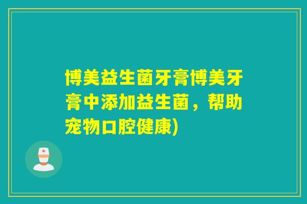博美益生菌牙膏博美牙膏中添加益生菌,帮助宠物口腔健康) 博美益生菌牙膏博美牙膏中添加益生菌,帮助宠物口腔健康)