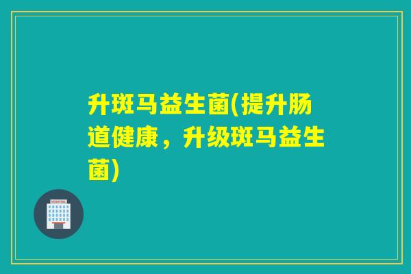升斑马益生菌(提升肠道健康，升级斑马益生菌)