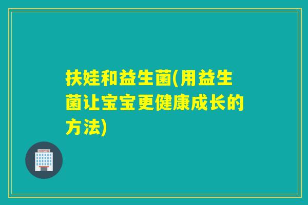扶娃和益生菌(用益生菌让宝宝更健康成长的方法) 扶娃和益生菌(用益生菌让宝宝更健康成长的方法)