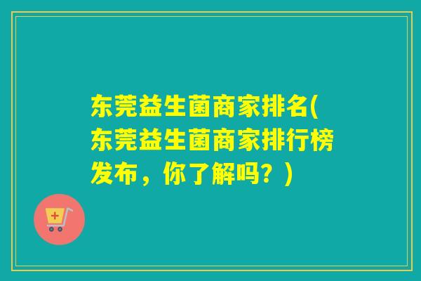 东莞益生菌商家排名(东莞益生菌商家排行榜发布,你了解吗?) 东莞益生菌商家排名(东莞益生菌商家排行榜发布,你了解吗?)