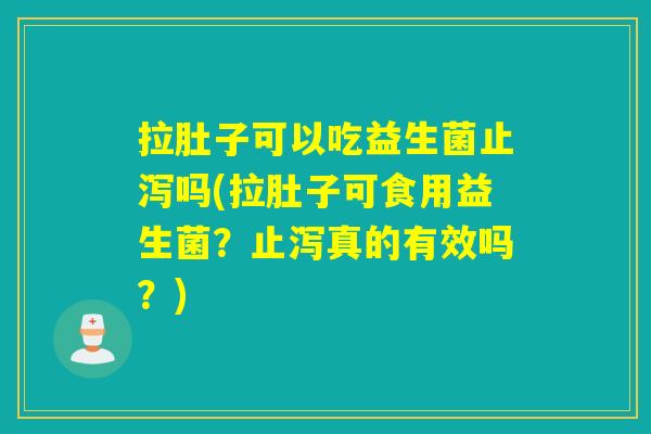 拉肚子可以吃益生菌止泻吗(拉肚子可食用益生菌？止泻真的有效吗？)