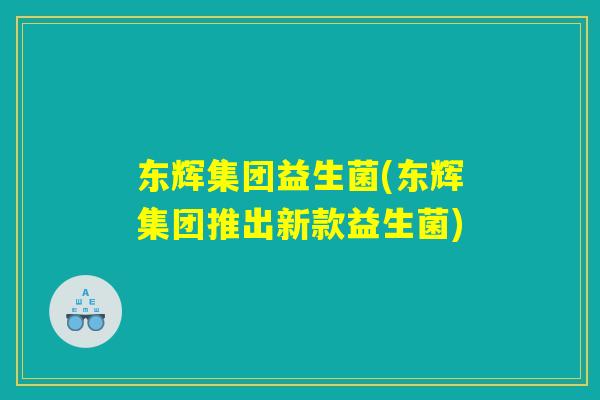 东辉集团益生菌(东辉集团推出新款益生菌) 东辉集团益生菌(东辉集团推出新款益生菌)