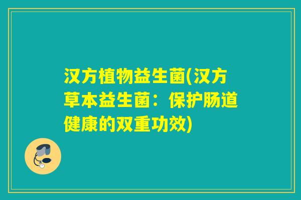 汉方植物益生菌(汉方草本益生菌：保护肠道健康的双重功效)