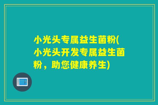 小光头专属益生菌粉(小光头开发专属益生菌粉,助您健康养生) 小光头专属益生菌粉(小光头开发专属益生菌粉,助您健康养生)