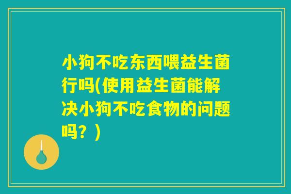 小狗不吃东西喂益生菌行吗(使用益生菌能解决小狗不吃食物的问题吗？)