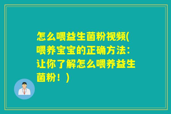 怎么喂益生菌粉视频(喂养宝宝的正确方法：让你了解怎么喂养益生菌粉！)