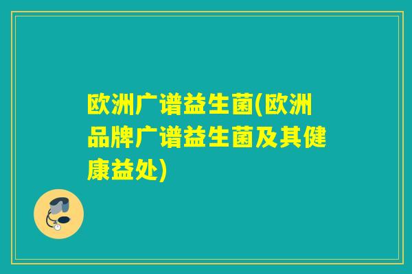 欧洲广谱益生菌(欧洲品牌广谱益生菌及其健康益处) 欧洲广谱益生菌(欧洲品牌广谱益生菌及其健康益处)