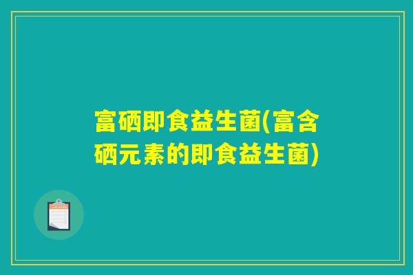 富硒即食益生菌(富含硒元素的即食益生菌)