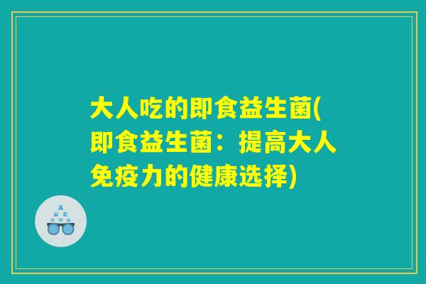 大人吃的即食益生菌(即食益生菌：提高大人免疫力的健康选择)