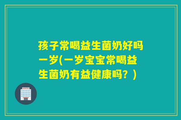 孩子常喝益生菌奶好吗一岁(一岁宝宝常喝益生菌奶有益健康吗？)