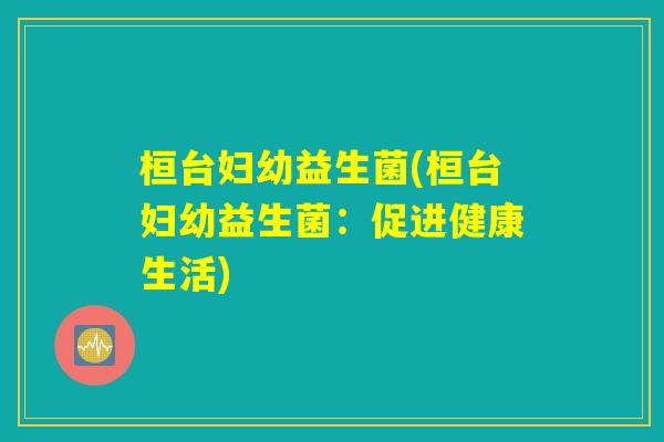 桓台妇幼益生菌(桓台妇幼益生菌:促进健康生活) 桓台妇幼益生菌(桓台妇幼益生菌:促进健康生活)