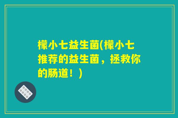 檬小七益生菌(檬小七推荐的益生菌，拯救你的肠道！)
