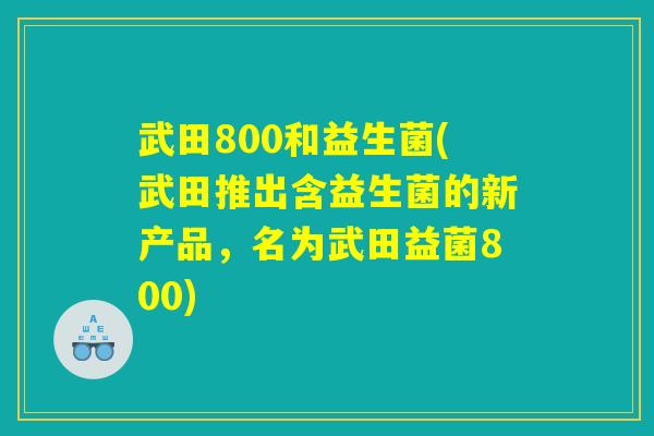 武田800和益生菌(武田推出含益生菌的新产品，名为武田益菌800)