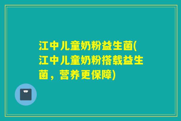 江中儿童奶粉益生菌(江中儿童奶粉搭载益生菌,营养更保障) 江中儿童奶粉益生菌(江中儿童奶粉搭载益生菌,营养更保障)