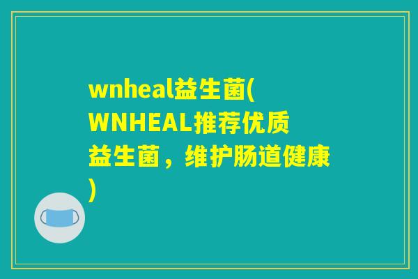 wnheal益生菌(WNHEAL推荐优质益生菌，维护肠道健康)