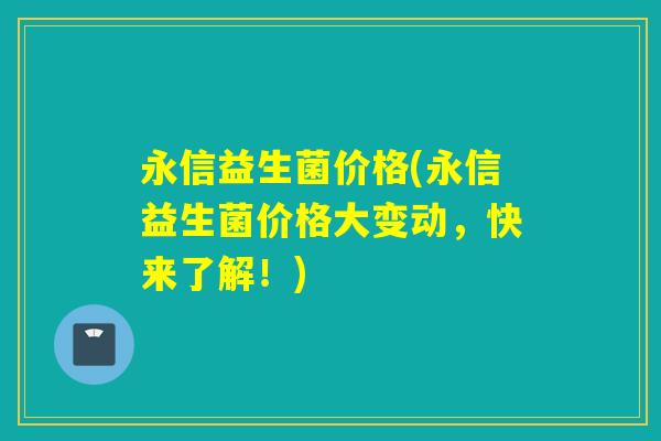 永信益生菌价格(永信益生菌价格大变动,快来了解!) 永信益生菌价格(永信益生菌价格大变动,快来了解!)