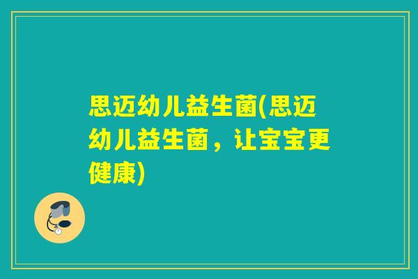 思迈幼儿益生菌(思迈幼儿益生菌,让宝宝更健康) 思迈幼儿益生菌(思迈幼儿益生菌,让宝宝更健康)