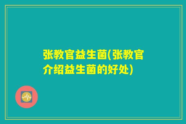 张教官益生菌(张教官介绍益生菌的好处)