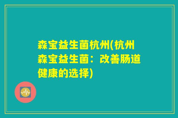 森宝益生菌杭州(杭州森宝益生菌:改善肠道健康的选择) 森宝益生菌杭州(杭州森宝益生菌:改善肠道健康的选择)