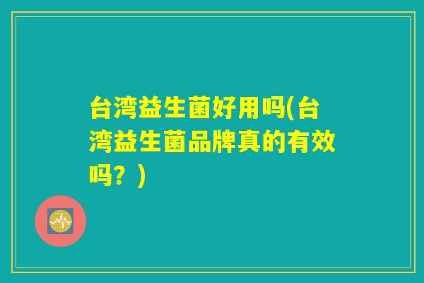 台湾益生菌好用吗(台湾益生菌品牌真的有效吗？)