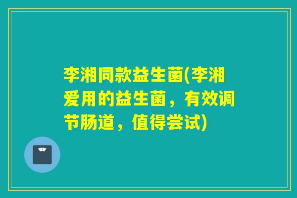 李湘同款益生菌(李湘爱用的益生菌,有效调节肠道,值得尝试) 李湘同款益生菌(李湘爱用的益生菌,有效调节肠道,值得尝试)