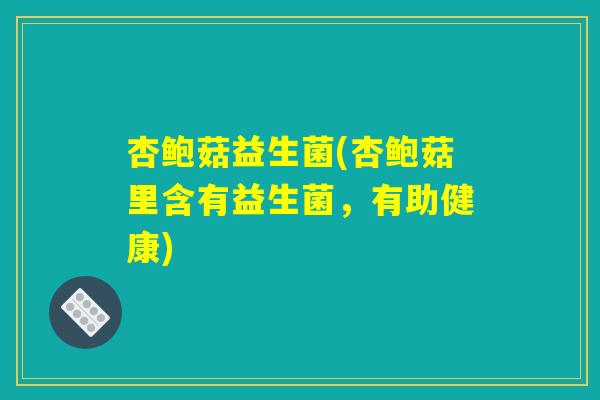 杏鲍菇益生菌(杏鲍菇里含有益生菌，有助健康)