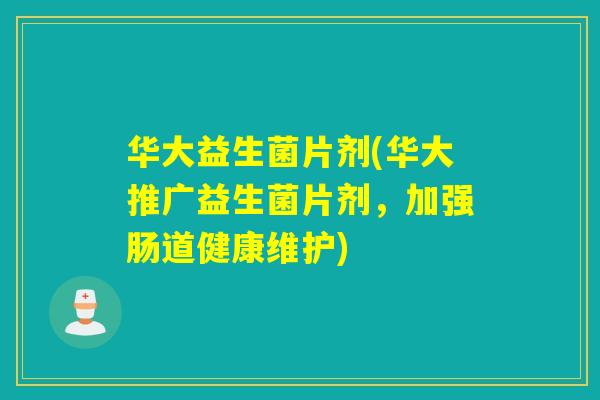 华大益生菌片剂(华大推广益生菌片剂，加强肠道健康维护)