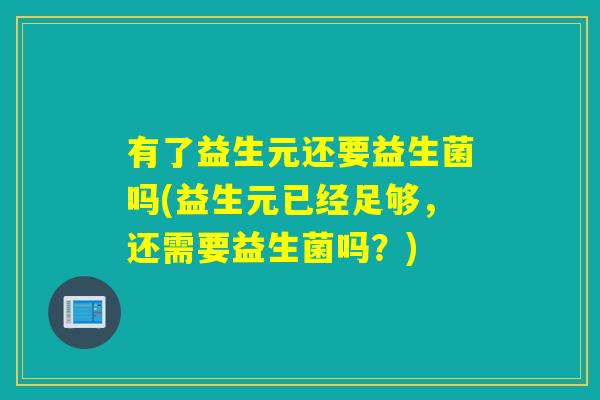 有了益生元还要益生菌吗(益生元已经足够，还需要益生菌吗？)