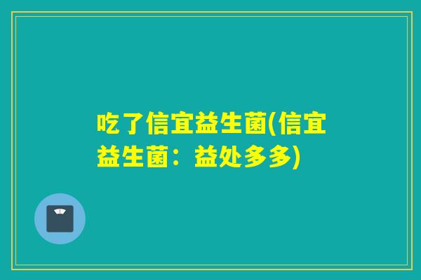 吃了信宜益生菌(信宜益生菌:益处多多) 吃了信宜益生菌(信宜益生菌:益处多多)