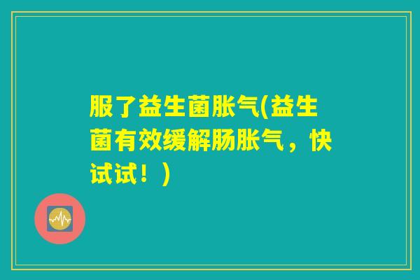 服了益生菌(益生菌有效缓解肠,快试试!) 服了益生菌(益生菌有效缓解肠,快试试!)