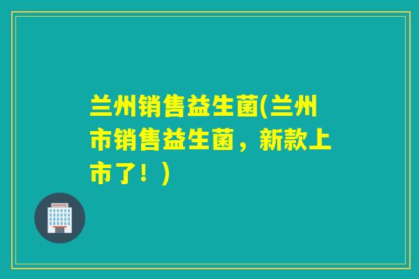 兰州销售益生菌(兰州市销售益生菌，新款上市了！)