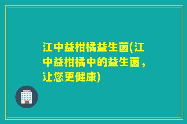 江中益柑橘益生菌(江中益柑橘中的益生菌，让您更健康)