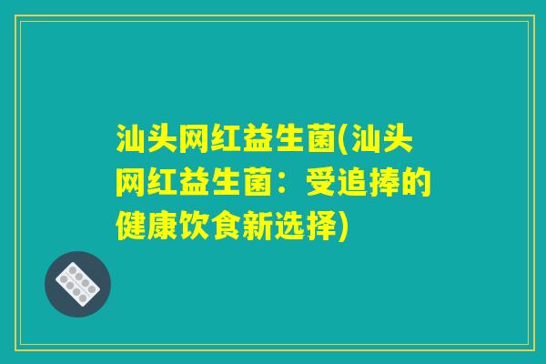 汕头网红益生菌(汕头网红益生菌：受追捧的健康饮食新选择)