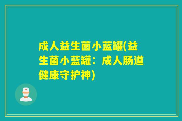 成人益生菌小蓝罐(益生菌小蓝罐：成人肠道健康守护神)
