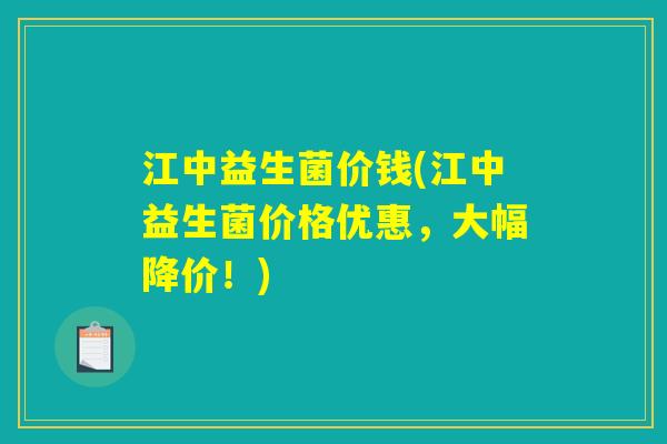江中益生菌价钱(江中益生菌价格优惠，大幅降价！)