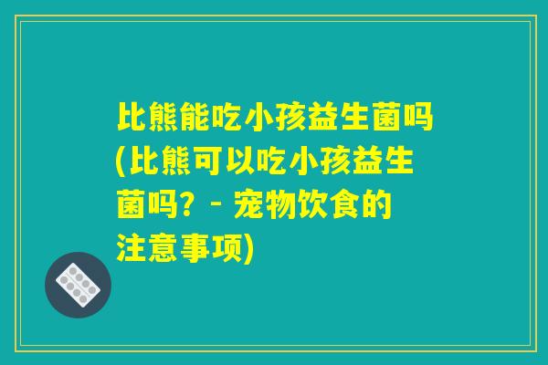 比熊能吃小孩益生菌吗(比熊可以吃小孩益生菌吗？- 宠物饮食的注意事项)
