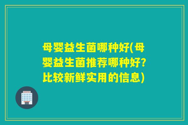 母婴益生菌哪种好(母婴益生菌推荐哪种好？比较新鲜实用的信息)